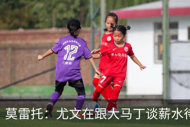 莫雷托：尤文在跟大马丁谈薪水待遇，达成协议后会尝试与维拉谈判